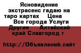 Ясновидение экстрасенс гадаю на таро картах  › Цена ­ 1 000 - Все города Услуги » Другие   . Алтайский край,Славгород г.